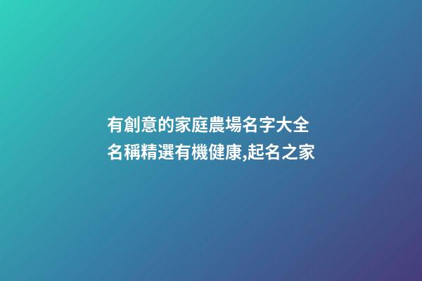 有創意的家庭農場名字大全 名稱精選有機健康,起名之家-第1張-店鋪起名-玄機派